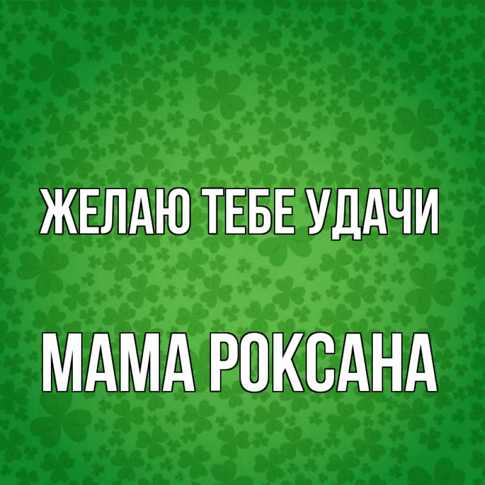 Открытка на каждый день с именем, Мама-Роксана Желаю тебе удачи много листочков на удачу Прикольная открытка с пожеланием онлайн скачать бесплатно 