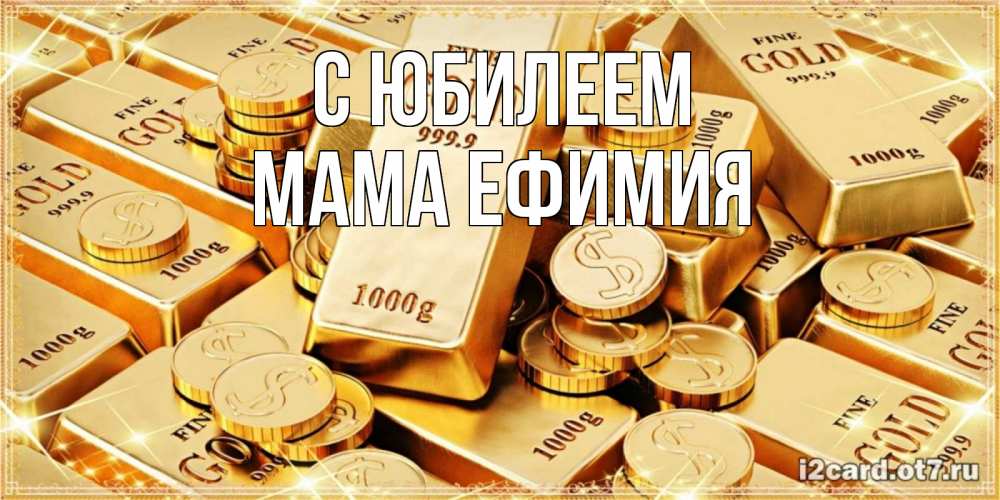 Открытка на каждый день с именем, Мама-Ефимия С юбилеем золотые слитки и золотые монеты на открытке Прикольная открытка с пожеланием онлайн скачать бесплатно 