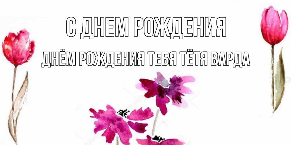 Открытка на каждый день с именем, днём-рождения-тебя-тётя-варда С днем рождения красные цветы нарисованные акварелью Прикольная открытка с пожеланием онлайн скачать бесплатно 