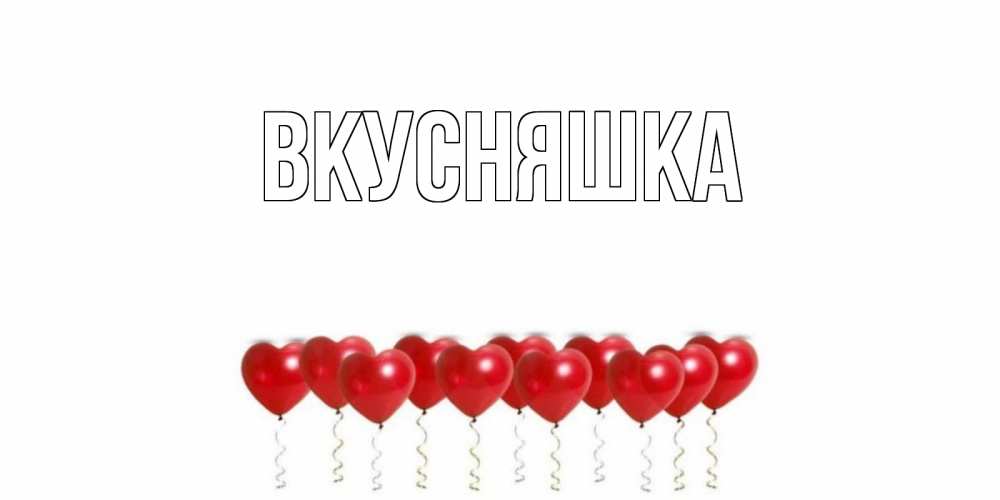 Открытка на каждый день с именем, Вкусняшка Главная шары в виде сердец Прикольная открытка с пожеланием онлайн скачать бесплатно 