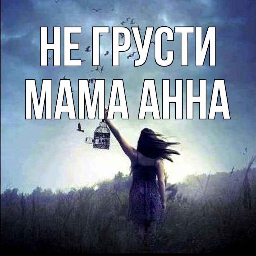 Открытка на каждый день с именем, Мама-Анна Не грусти на волю Прикольная открытка с пожеланием онлайн скачать бесплатно 