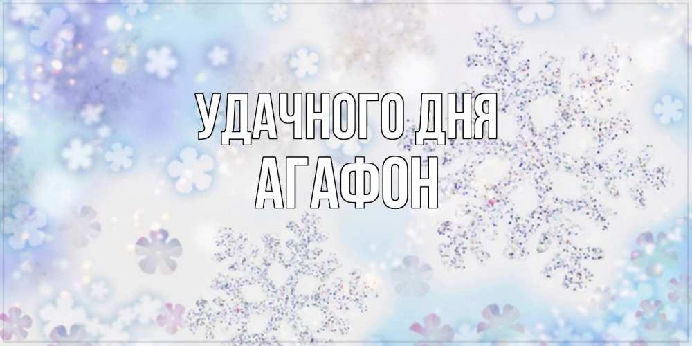 Открытка на каждый день с именем, Агафон Удачного дня снежинки с пожеланиями удачного дня Прикольная открытка с пожеланием онлайн скачать бесплатно 