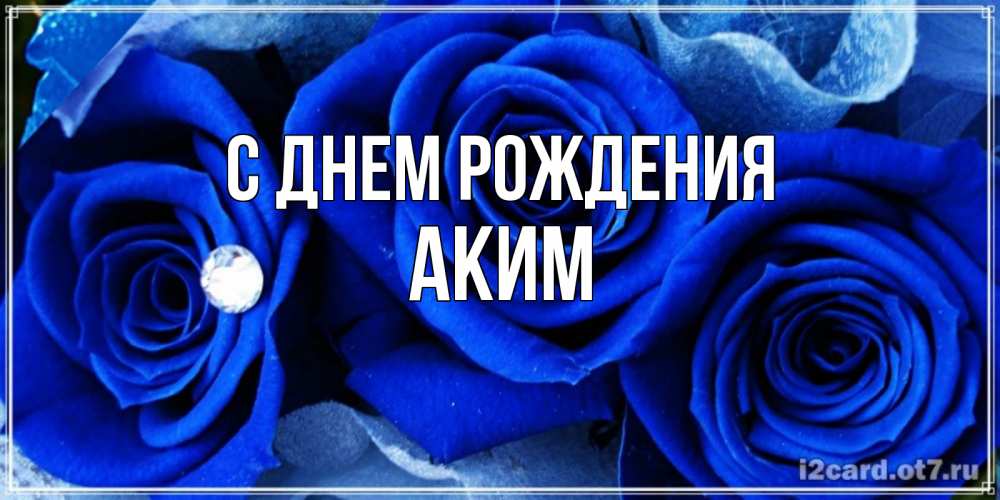 Открытка на каждый день с именем, Аким С днем рождения синие розы в росе Прикольная открытка с пожеланием онлайн скачать бесплатно 