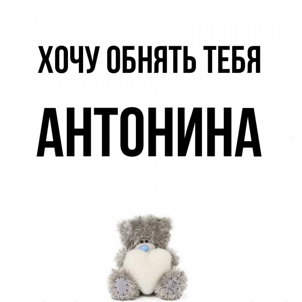Открытка на каждый день с именем, Антонина Хочу обнять тебя медвежонок с сердечком белого цвета Прикольная открытка с пожеланием онлайн скачать бесплатно 