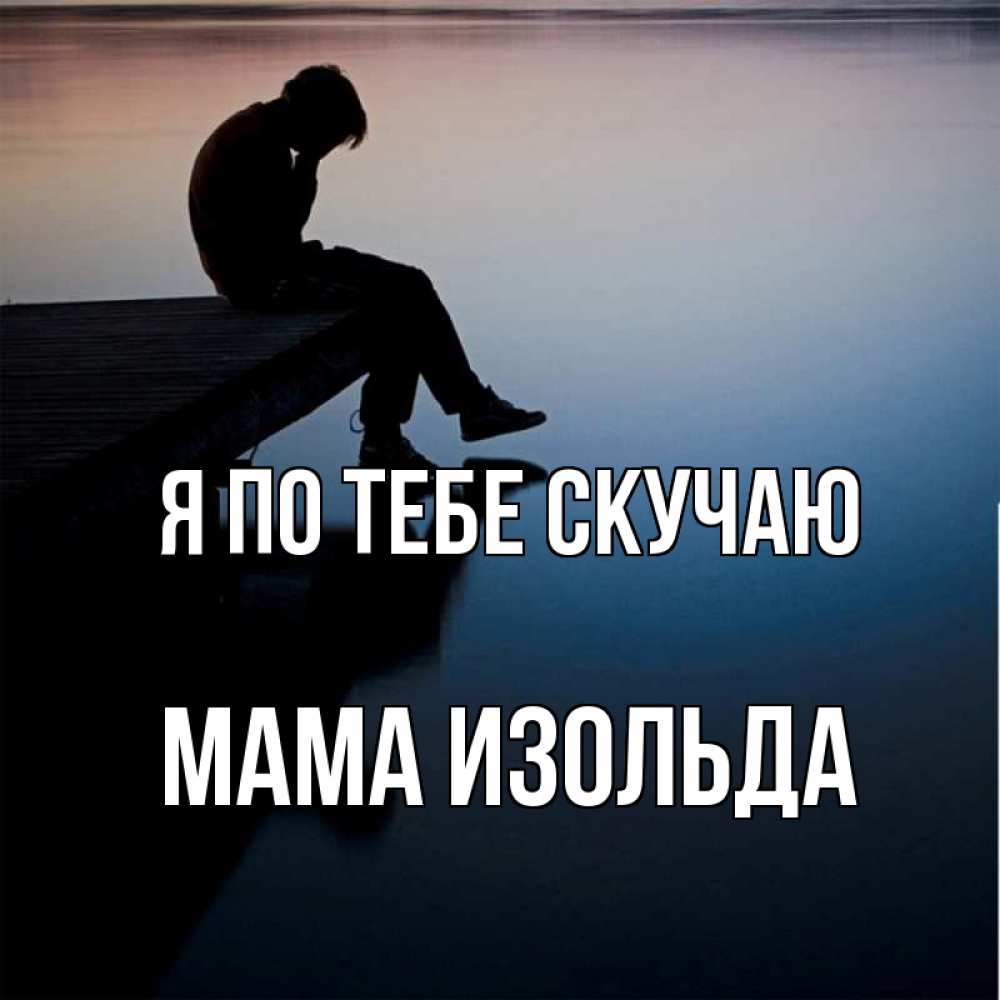 Открытка на каждый день с именем, Мама-Изольда Я по тебе скучаю печаль Прикольная открытка с пожеланием онлайн скачать бесплатно 