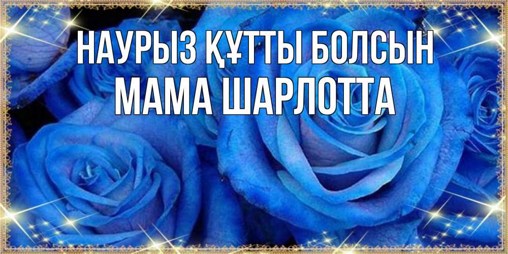 Открытка на каждый день с именем, Мама-Шарлотта Наурыз құтты болсын как поздравить женщину на наурыз. Конечно же нужно подарить ей открытку с нашего сайта Прикольная открытка с пожеланием онлайн скачать бесплатно 