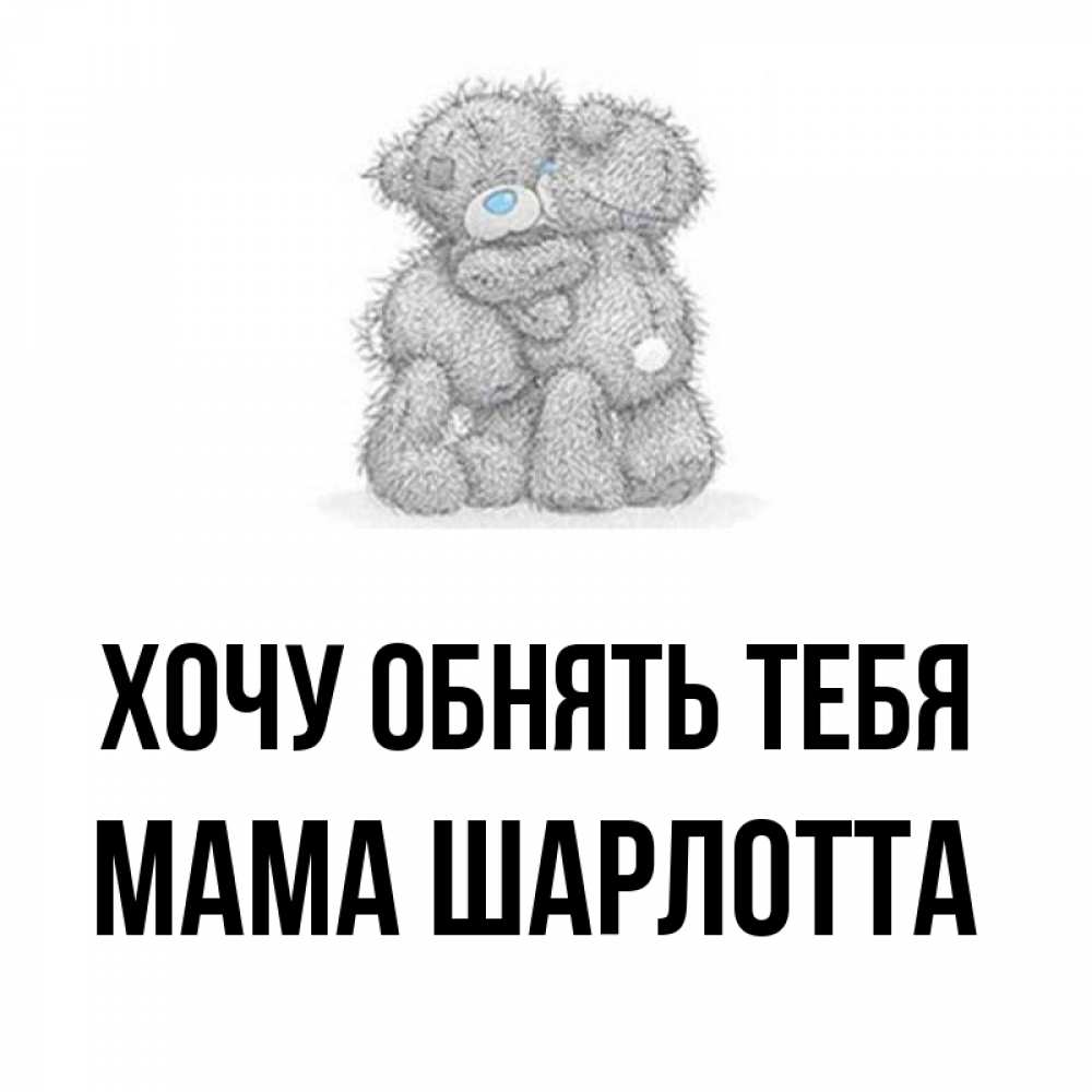 Открытка на каждый день с именем, Мама-Шарлотта Хочу обнять тебя два теддика Прикольная открытка с пожеланием онлайн скачать бесплатно 