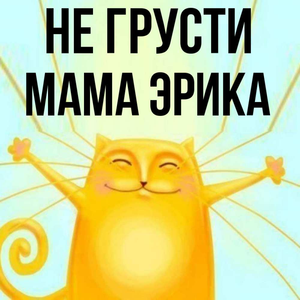 Открытка на каждый день с именем, Мама-Эрика Не грусти обнимашки усатые Прикольная открытка с пожеланием онлайн скачать бесплатно 