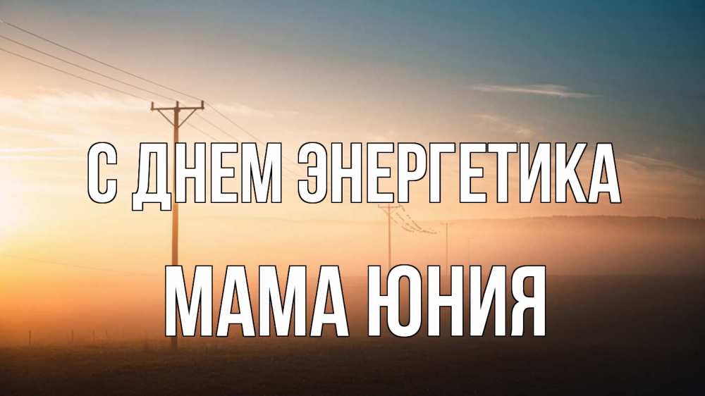 Открытка на каждый день с именем, Мама-Юния С днем энергетика дымка столбы провода Прикольная открытка с пожеланием онлайн скачать бесплатно 