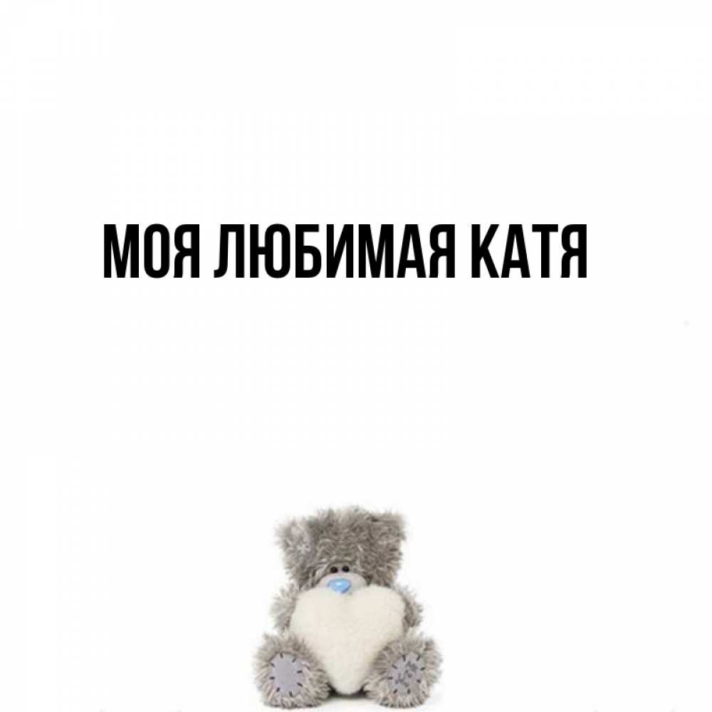 Открытка на каждый день с именем, Моя-любимая-Катя Главная тедди с сердечком для любимой Прикольная открытка с пожеланием онлайн скачать бесплатно 