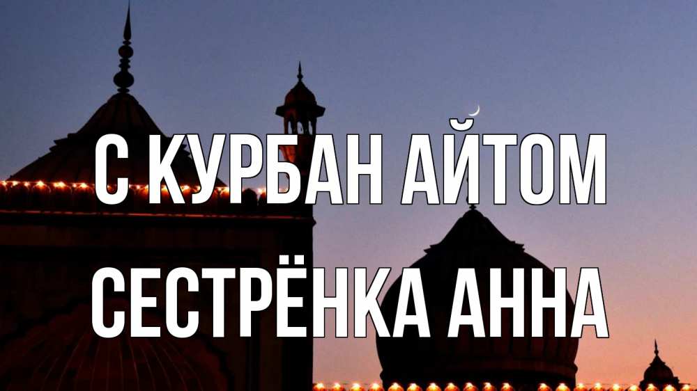 Открытка на каждый день с именем, Сестрёнка-Анна С курбан айтом мечеть Прикольная открытка с пожеланием онлайн скачать бесплатно 