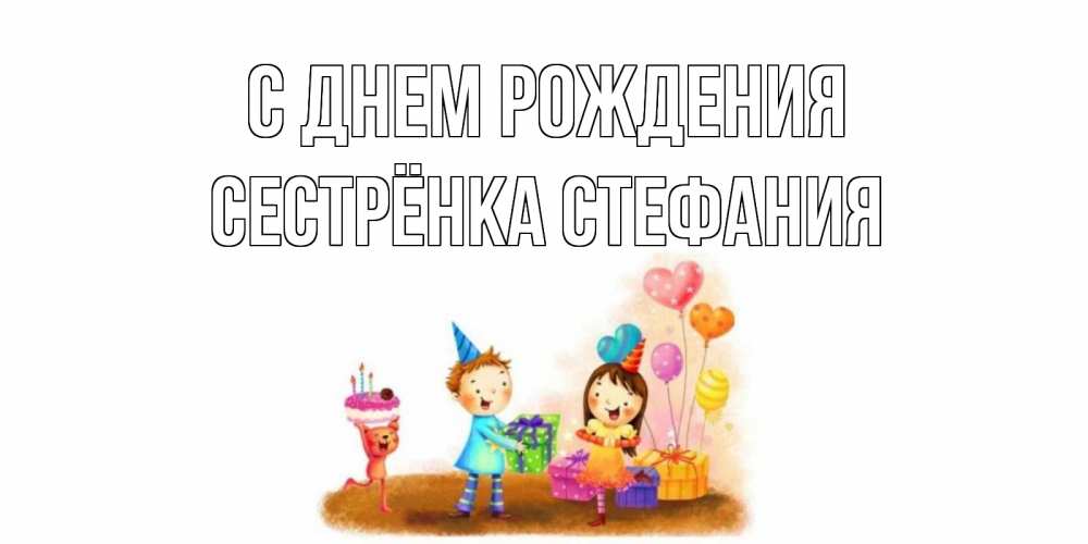 Открытка на каждый день с именем, Сестрёнка-Стефания С днем рождения дети, подарки Прикольная открытка с пожеланием онлайн скачать бесплатно 