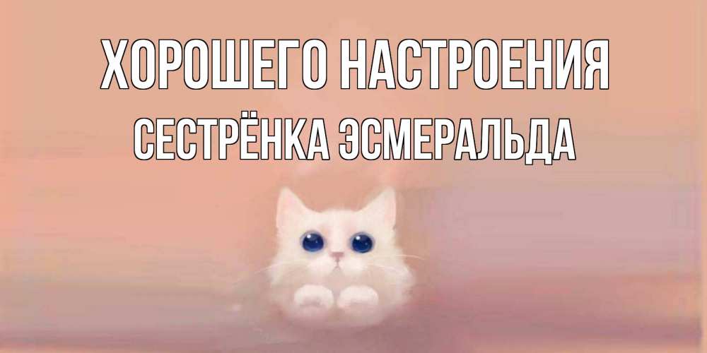 Открытка на каждый день с именем, Сестрёнка-Эсмеральда Хорошего настроения кошка Прикольная открытка с пожеланием онлайн скачать бесплатно 