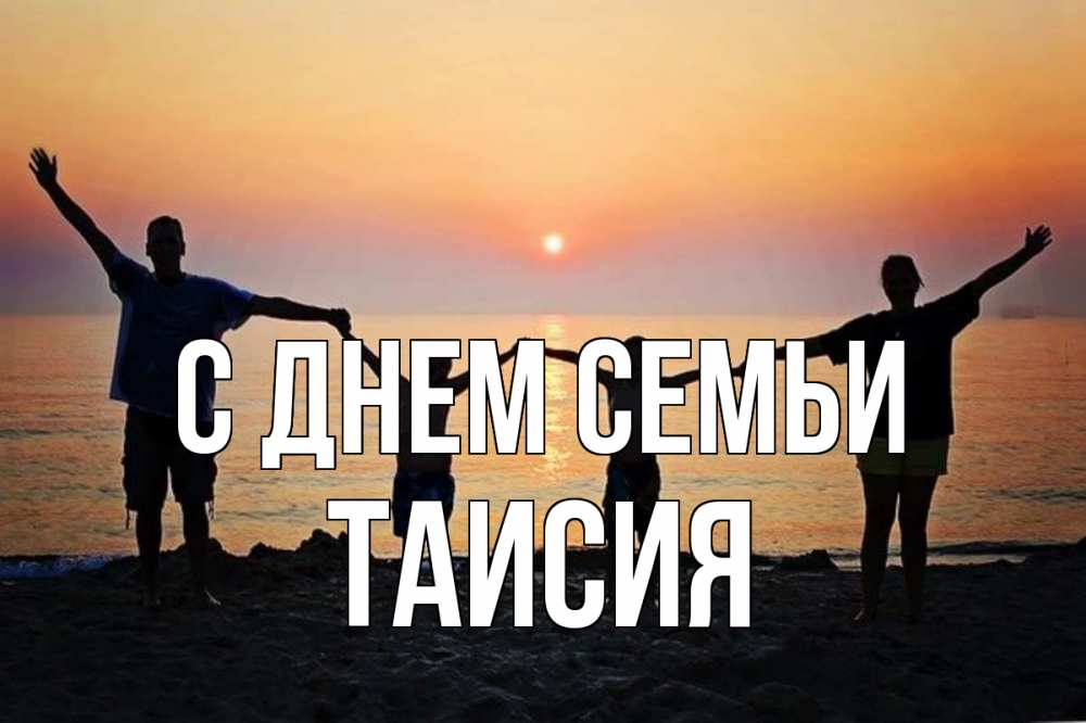 Открытка на каждый день с именем, Таисия С днем семьи мама, папа, дети, дочка,сын, море, пляж, закат Прикольная открытка с пожеланием онлайн скачать бесплатно 