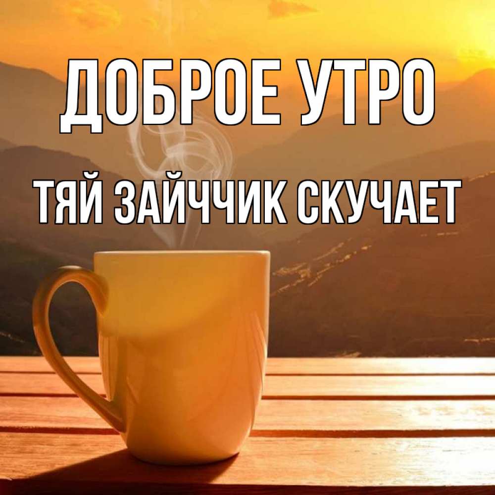 Открытка на каждый день с именем, Тяй-Зайччик-скучает Доброе утро кофе в горах Прикольная открытка с пожеланием онлайн скачать бесплатно 