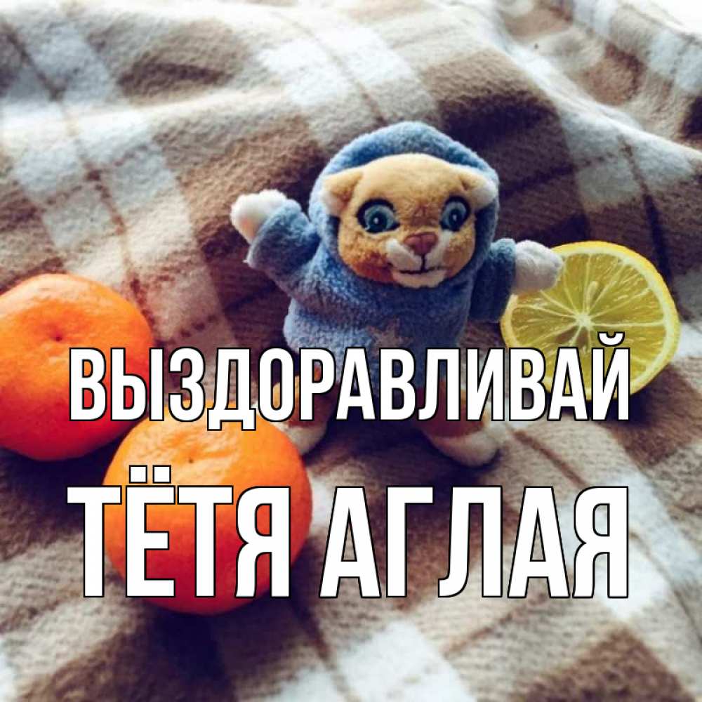 Открытка на каждый день с именем, Тётя-Аглая Выздоравливай вот тебе апельсинка и лимон Прикольная открытка с пожеланием онлайн скачать бесплатно 