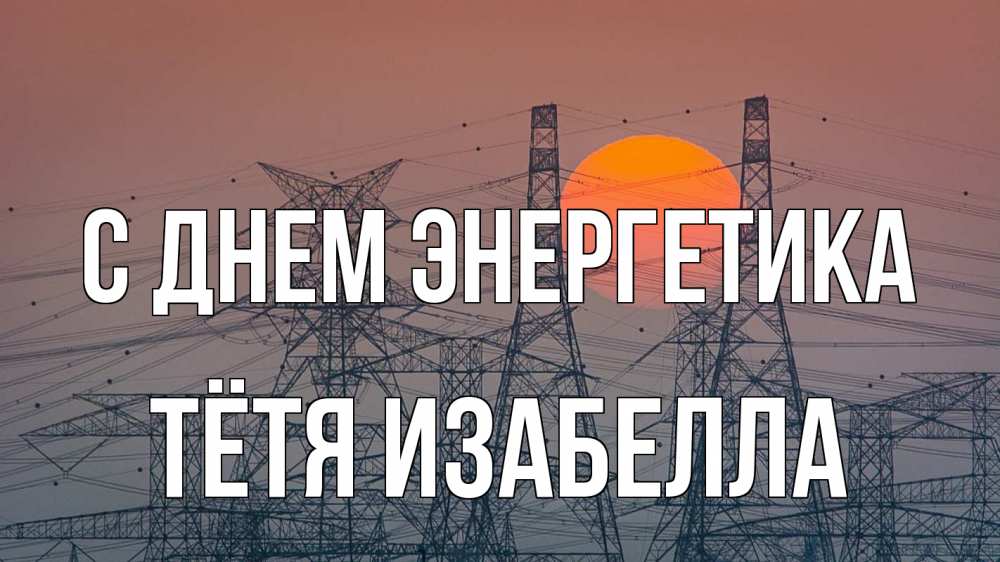Открытка на каждый день с именем, Тётя-Изабелла С днем энергетика Закат, энергетика Прикольная открытка с пожеланием онлайн скачать бесплатно 