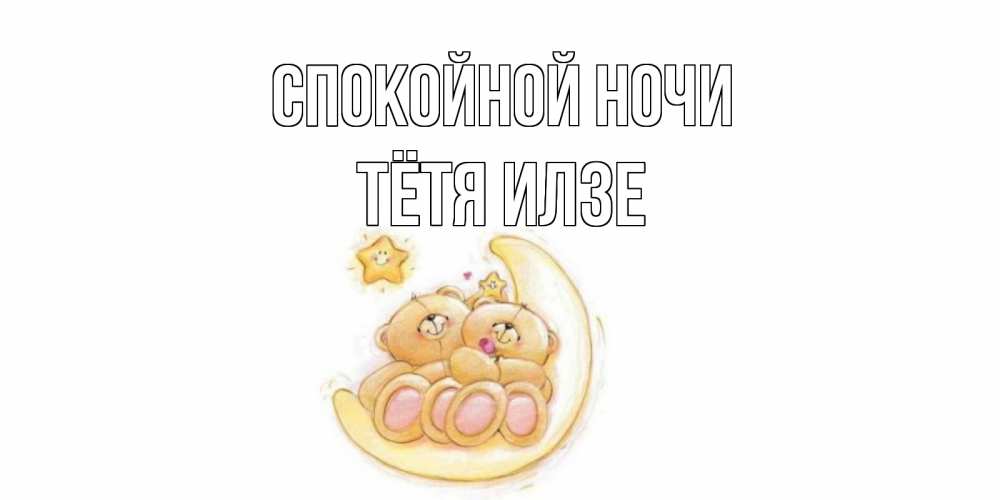 Открытка на каждый день с именем, Тётя-Илзе Спокойной ночи мишки, месяц Прикольная открытка с пожеланием онлайн скачать бесплатно 