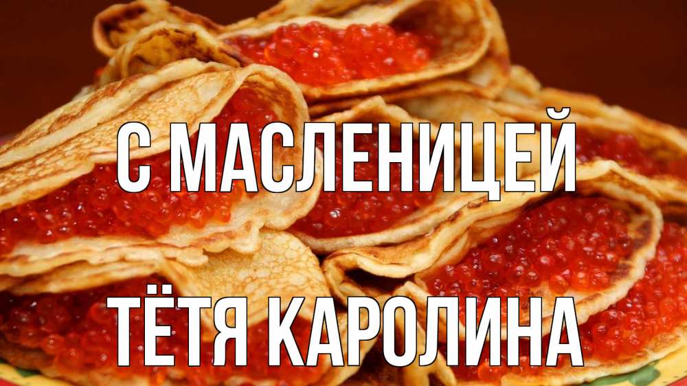 Открытка на каждый день с именем, Тётя-Каролина С масленицей блины Прикольная открытка с пожеланием онлайн скачать бесплатно 