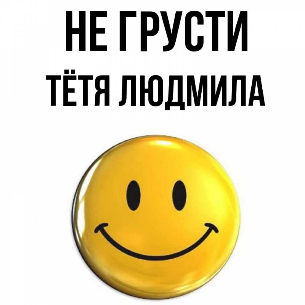 Открытка на каждый день с именем, Тётя-Людмила Не грусти желаем всем позитива Прикольная открытка с пожеланием онлайн скачать бесплатно 