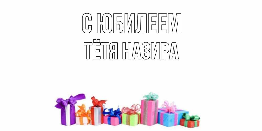 Открытка на каждый день с именем, Тётя-Назира С юбилеем Коробка, Прикольная открытка с пожеланием онлайн скачать бесплатно 