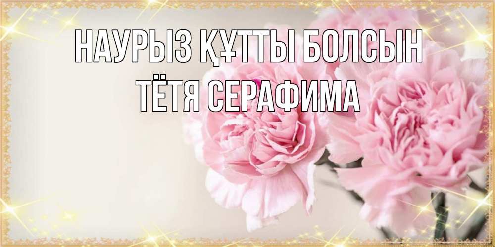 Открытка на каждый день с именем, Тётя-Серафима Наурыз құтты болсын открытка с розовыми цветами в рамочке с подписью на 8 марта Прикольная открытка с пожеланием онлайн скачать бесплатно 