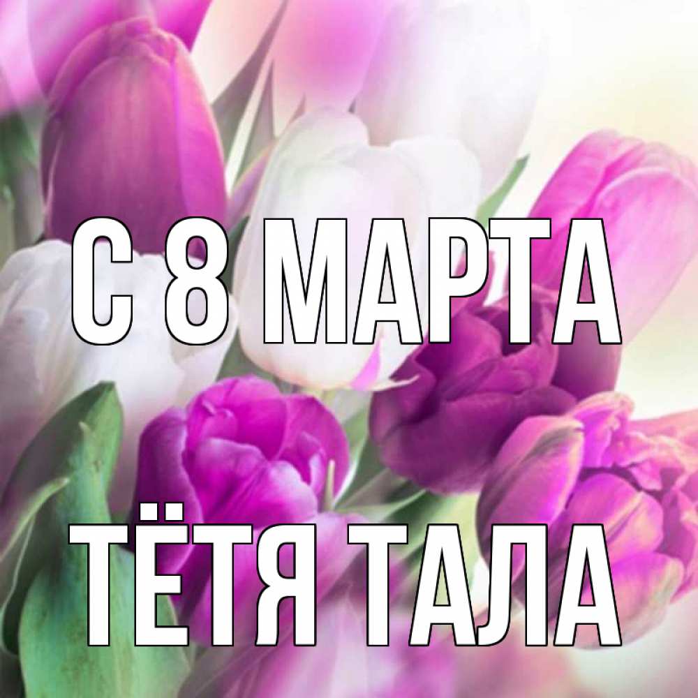 Открытка на каждый день с именем, Тётя-Тала С 8 МАРТА весна 1 Прикольная открытка с пожеланием онлайн скачать бесплатно 