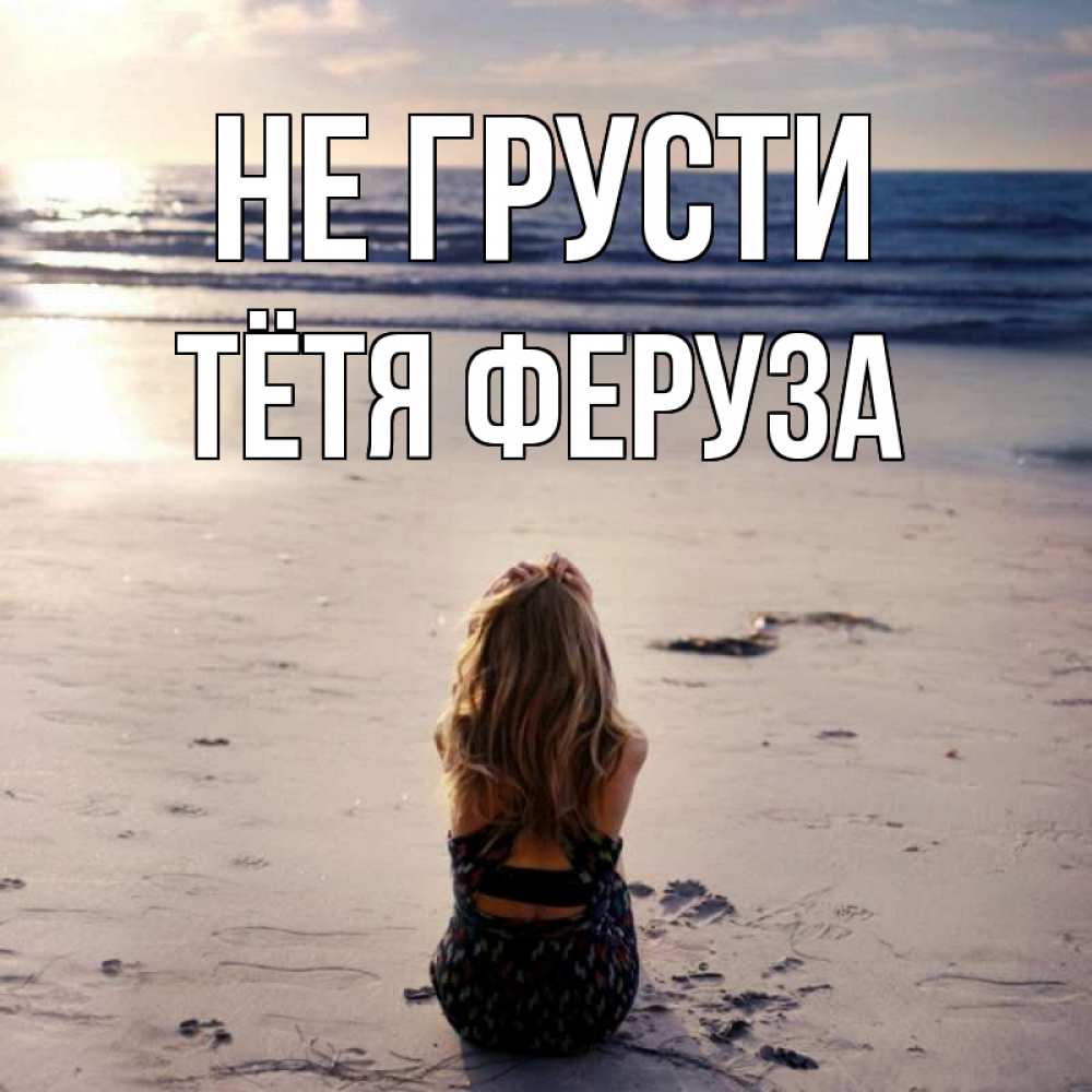 Открытка на каждый день с именем, Тётя-Феруза Не грусти песочек Прикольная открытка с пожеланием онлайн скачать бесплатно 