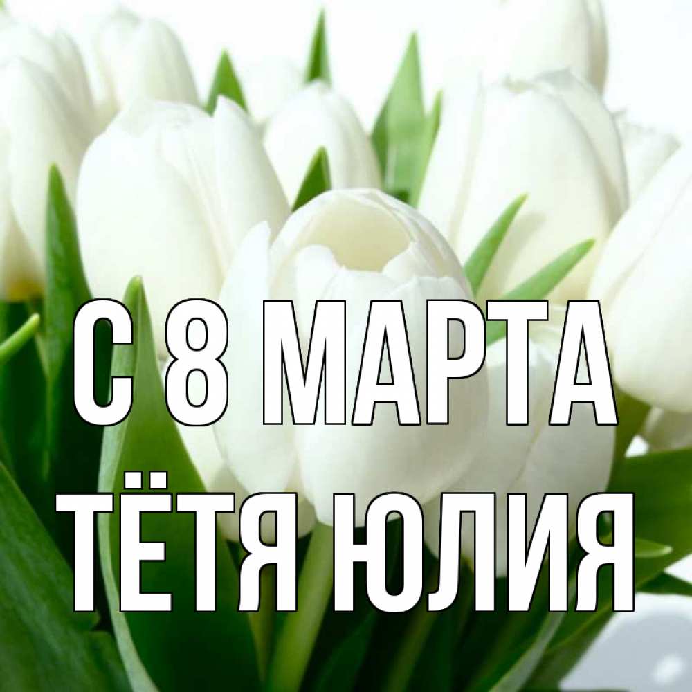 Открытка на каждый день с именем, Тётя-Юлия С 8 МАРТА цветы Прикольная открытка с пожеланием онлайн скачать бесплатно 
