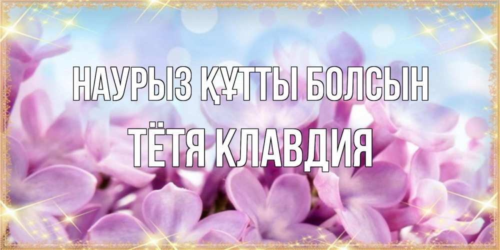 Открытка на каждый день с именем, Тётя-Клавдия Наурыз құтты болсын открытка на наурыз  день с цветами Прикольная открытка с пожеланием онлайн скачать бесплатно 