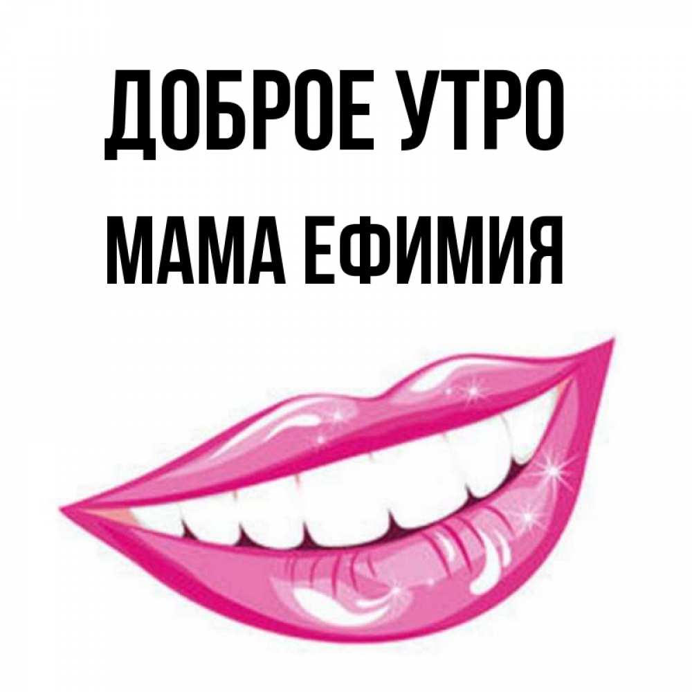 Открытка на каждый день с именем, Мама-Ефимия Доброе утро розовые губы и белые зубы Прикольная открытка с пожеланием онлайн скачать бесплатно 