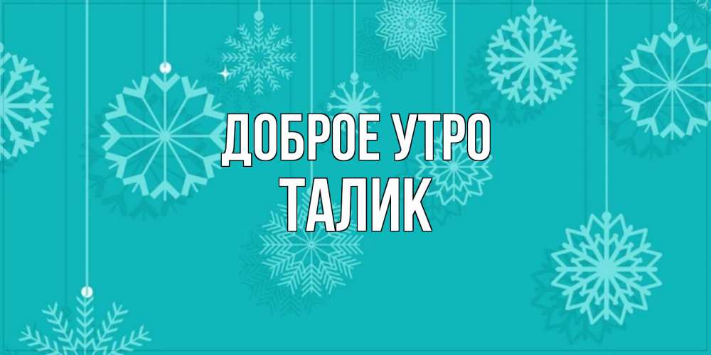 Открытка на каждый день с именем, Талик Доброе утро открытка со снежинками Прикольная открытка с пожеланием онлайн скачать бесплатно 
