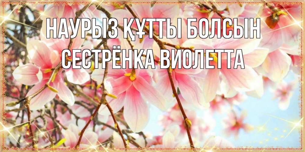 Открытка на каждый день с именем, Сестрёнка-Виолетта Наурыз құтты болсын цветы деревьев на наурыз Прикольная открытка с пожеланием онлайн скачать бесплатно 