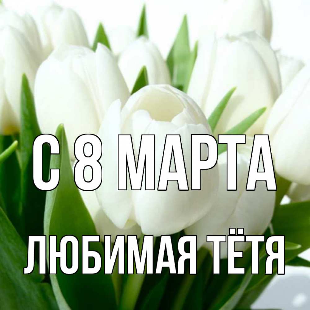 Открытка на каждый день с именем, любимая-Тётя С 8 МАРТА цветы Прикольная открытка с пожеланием онлайн скачать бесплатно 
