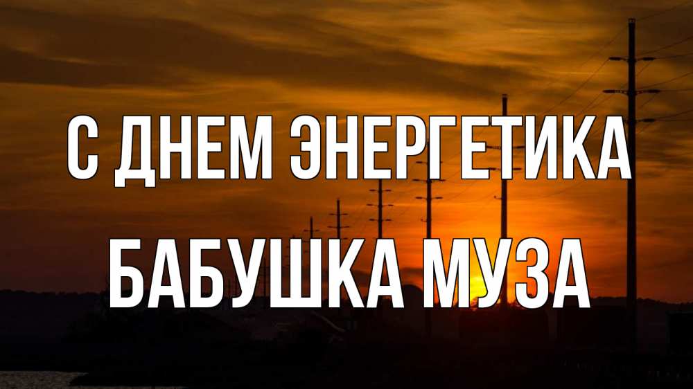Открытка на каждый день с именем, Бабушка-Муза С днем энергетика столбы провода закат Прикольная открытка с пожеланием онлайн скачать бесплатно 