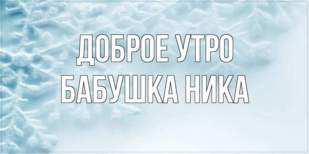 Открытка на каждый день с именем, Бабушка-Ника Доброе утро классное зимнее утро Прикольная открытка с пожеланием онлайн скачать бесплатно 
