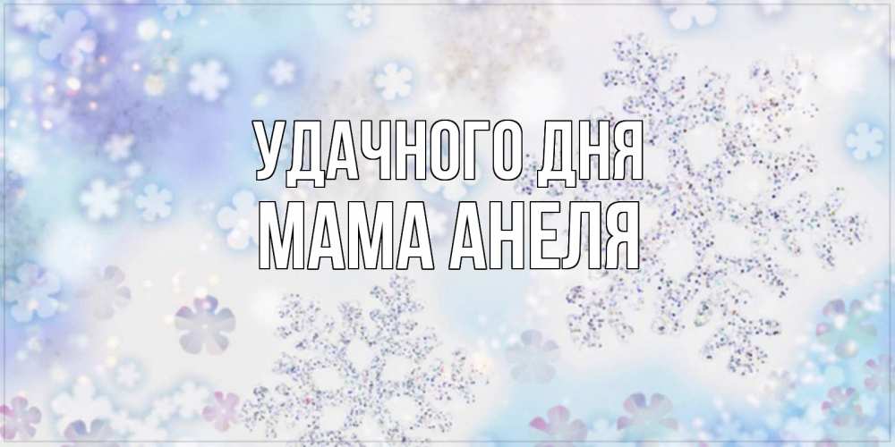 Открытка на каждый день с именем, Мама-Анеля Удачного дня снежинки с пожеланиями удачного дня Прикольная открытка с пожеланием онлайн скачать бесплатно 