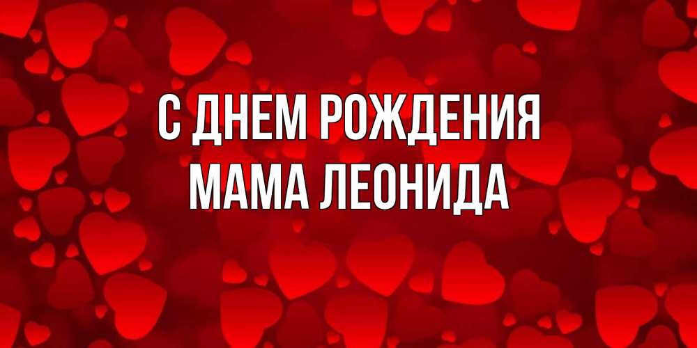 Открытка на каждый день с именем, Мама-Леонида С днем рождения прекрасные сердечки на открытке с красным фоном Прикольная открытка с пожеланием онлайн скачать бесплатно 
