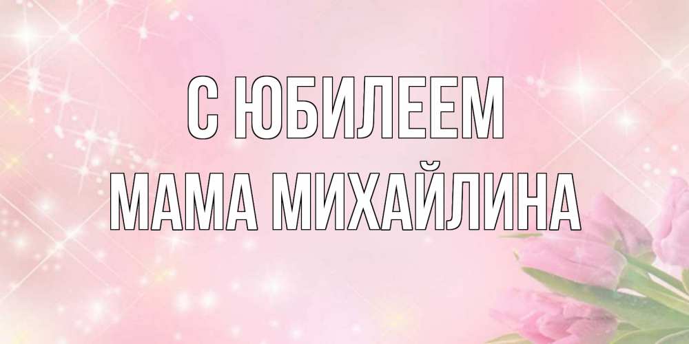 Открытка на каждый день с именем, Мама-Михайлина С юбилеем открытки в нежных цветах Прикольная открытка с пожеланием онлайн скачать бесплатно 