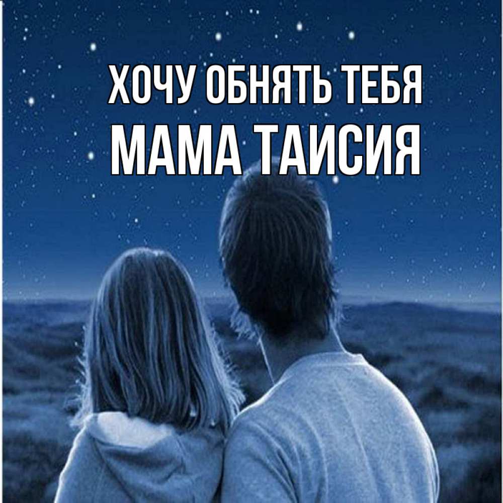 Открытка на каждый день с именем, Мама-Таисия Хочу обнять тебя парень с девушкой смотрят на звезды Прикольная открытка с пожеланием онлайн скачать бесплатно 