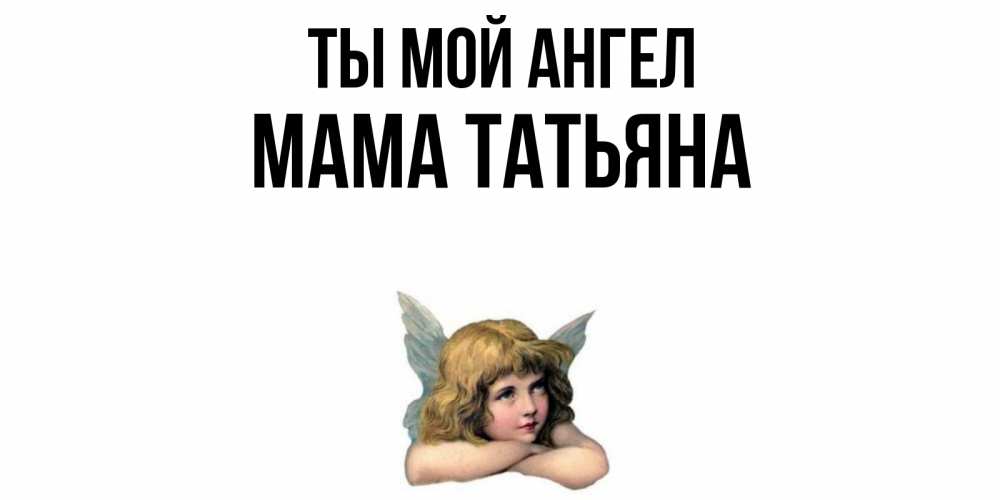 Открытка на каждый день с именем, Мама-Татьяна Ты мой ангел ангел Прикольная открытка с пожеланием онлайн скачать бесплатно 
