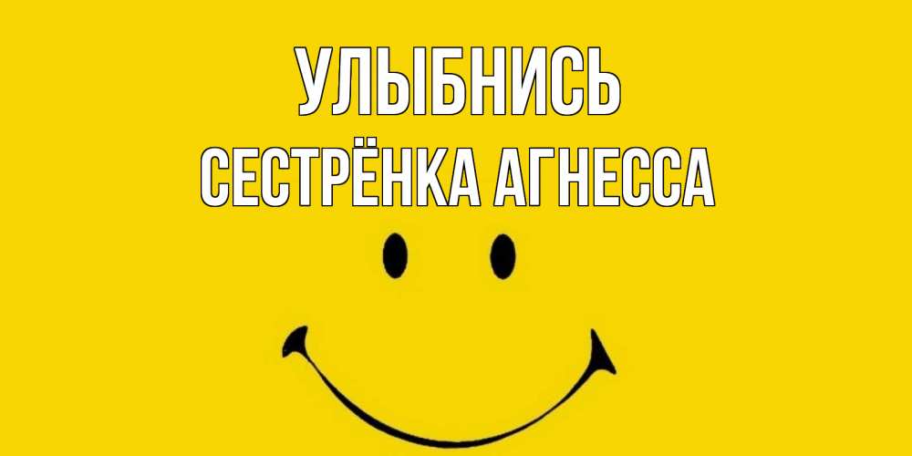 Открытка на каждый день с именем, Сестрёнка-Агнесса Улыбнись радость и улыбка Прикольная открытка с пожеланием онлайн скачать бесплатно 