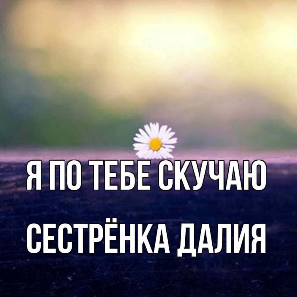 Открытка на каждый день с именем, Сестрёнка-Далия Я по тебе скучаю приходи в гости Прикольная открытка с пожеланием онлайн скачать бесплатно 