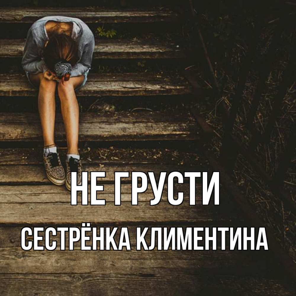 Открытка на каждый день с именем, Сестрёнка-Климентина Не грусти девушка сидит на деревянных ступеньках Прикольная открытка с пожеланием онлайн скачать бесплатно 