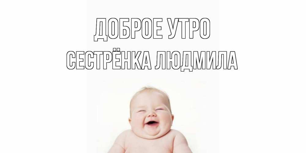 Открытка на каждый день с именем, Сестрёнка-Людмила Доброе утро малыш с улыбкой Прикольная открытка с пожеланием онлайн скачать бесплатно 