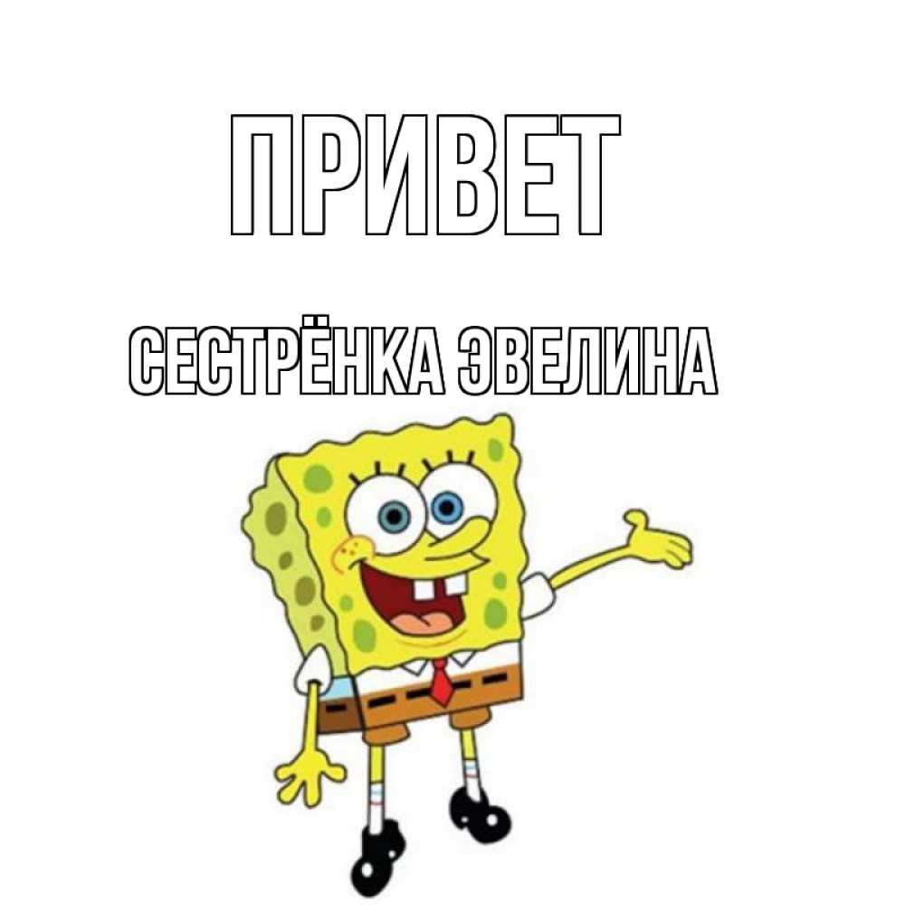 Открытка на каждый день с именем, Сестрёнка-Эвелина Привет спанч Боб на позитиве Прикольная открытка с пожеланием онлайн скачать бесплатно 