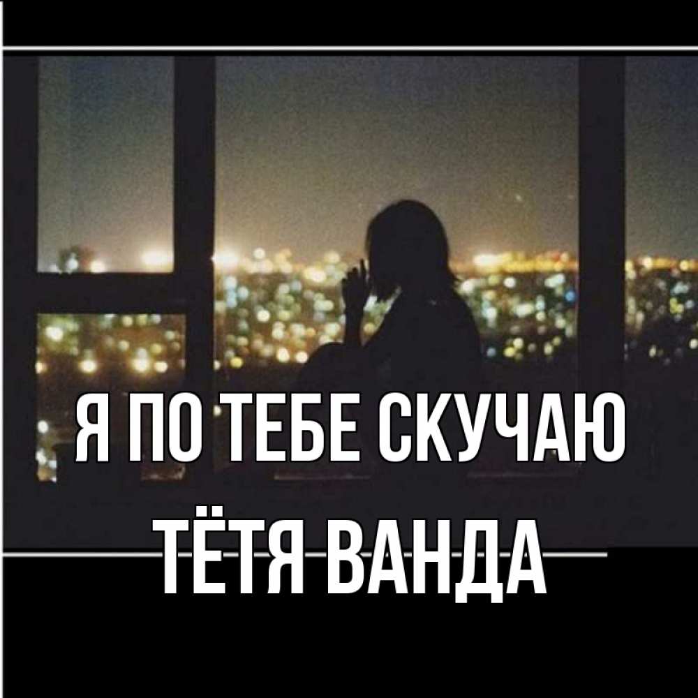 Открытка на каждый день с именем, Тётя-Ванда Я по тебе скучаю у окна Прикольная открытка с пожеланием онлайн скачать бесплатно 