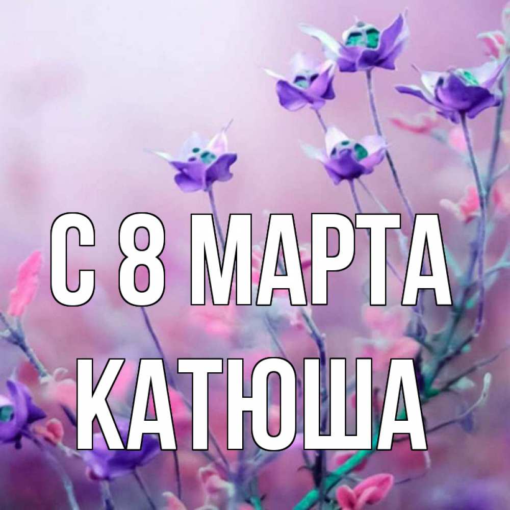 Открытка на каждый день с именем, катюша С 8 марта международный женский день 2 Прикольная открытка с пожеланием онлайн скачать бесплатно 