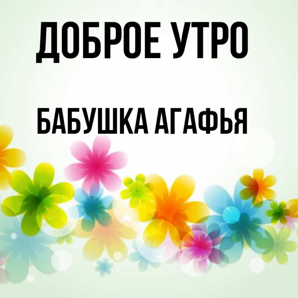 Открытка на каждый день с именем, Бабушка-Агафья Доброе утро позитивные цветочки Прикольная открытка с пожеланием онлайн скачать бесплатно 