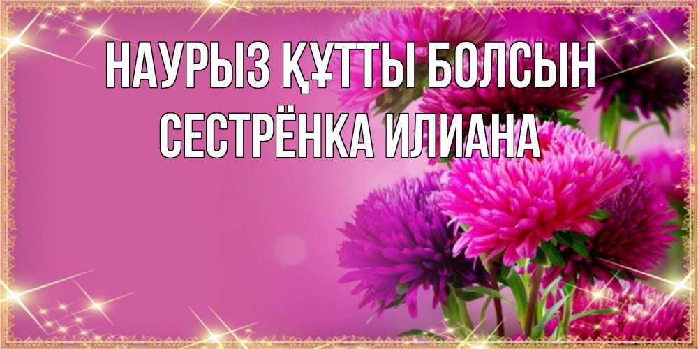 Открытка на каждый день с именем, Сестрёнка-Илиана Наурыз құтты болсын садовые цветы на наурыз Прикольная открытка с пожеланием онлайн скачать бесплатно 